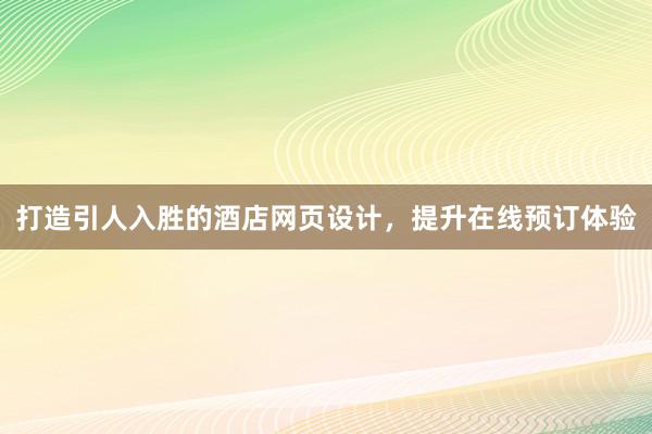 打造引人入胜的酒店网页设计，提升在线预订体验