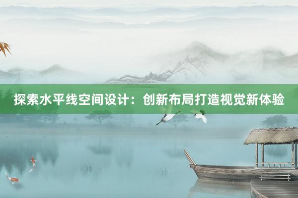 探索水平线空间设计：创新布局打造视觉新体验