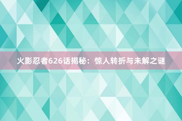 火影忍者626话揭秘：惊人转折与未解之谜