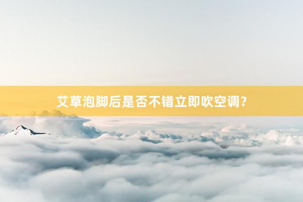 艾草泡脚后是否不错立即吹空调？