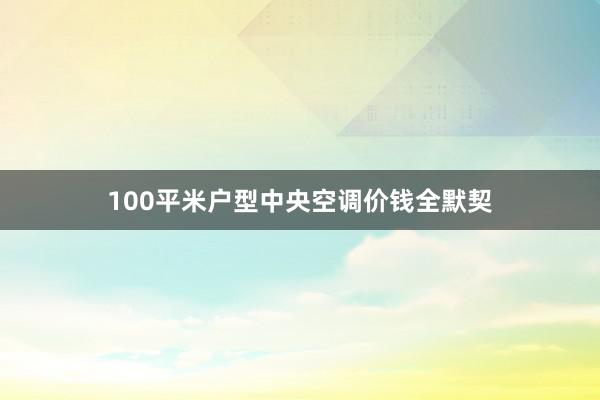 100平米户型中央空调价钱全默契