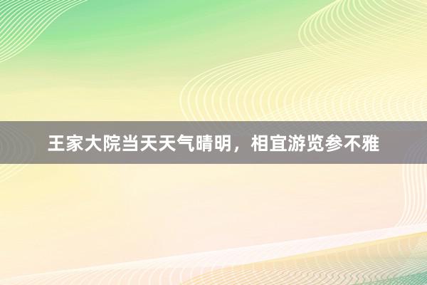 王家大院当天天气晴明，相宜游览参不雅