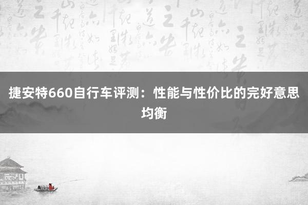 捷安特660自行车评测：性能与性价比的完好意思均衡