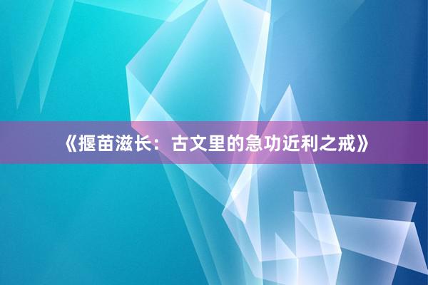 《揠苗滋长：古文里的急功近利之戒》